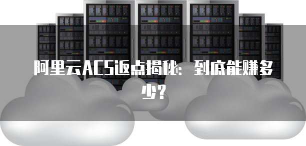 阿里云ACS返点揭秘:到底能赚多少?