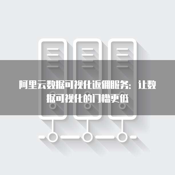 阿里云数据可视化返佣服务：让数据可视化的门槛更低