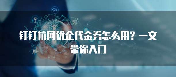 钉钉杭网优企代金券怎么用?一文带你入门