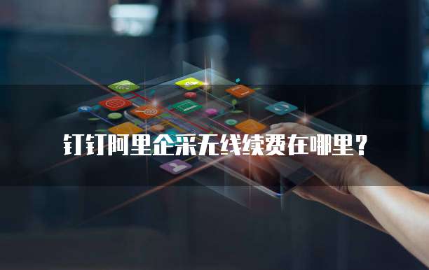 钉钉阿里企采无线续费在哪里？