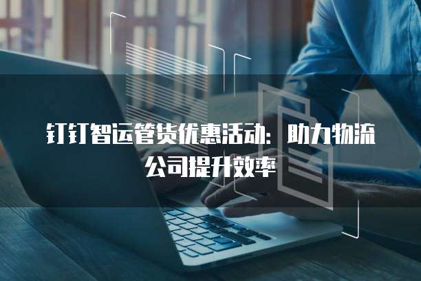 钉钉智运管货优惠活动：助力物流公司提升效率