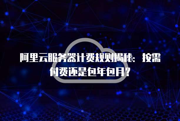 阿里云服务器计费规则揭秘：按需付费还是包年包月？