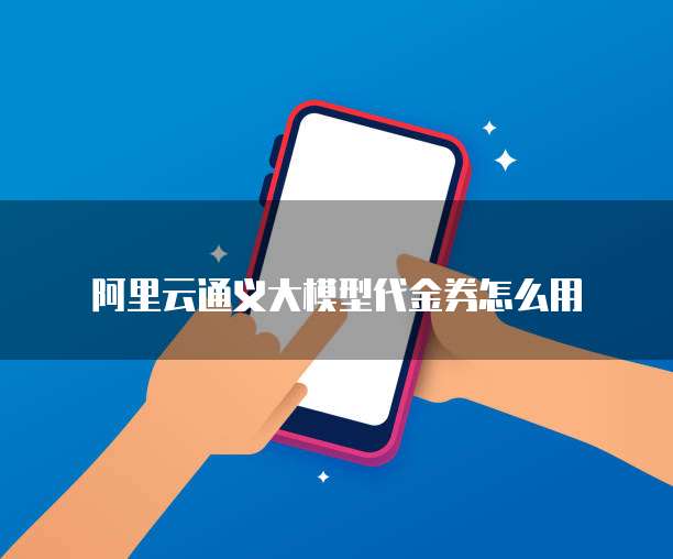阿里云通义大模型代金券怎么用