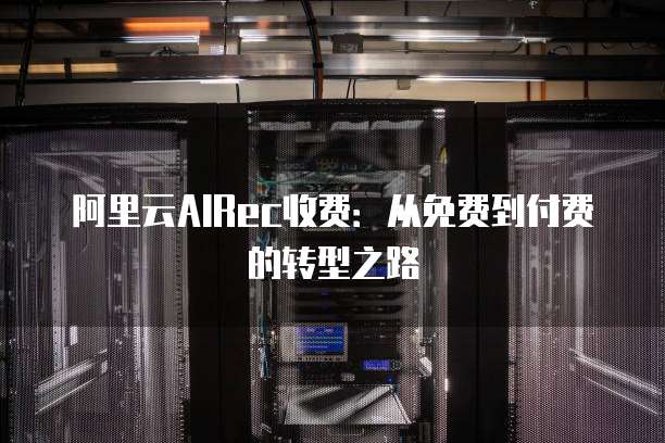 阿里云AIRec收费:从免费到付费的转型之路