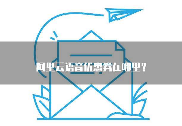 阿里云语音优惠券在哪里?