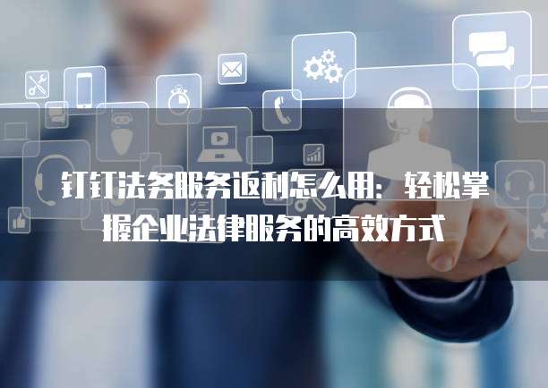 钉钉法务服务返利怎么用:轻松掌握企业法律服务的高效方式