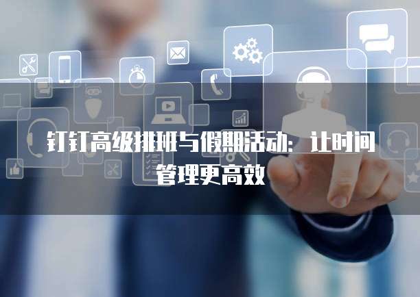 钉钉高级排班与假期活动：让时间管理更高效
