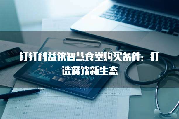 钉钉科益侬智慧食堂购买条件:打造餐饮新生态