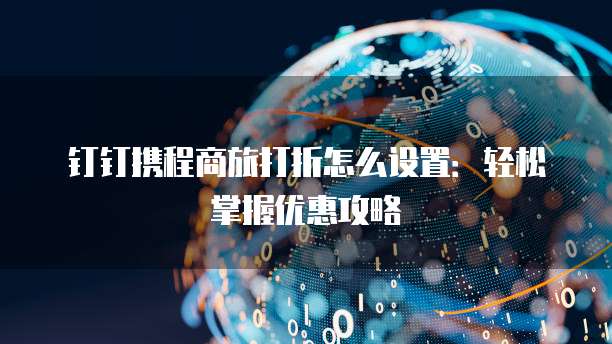 钉钉携程商旅打折怎么设置:轻松掌握优惠攻略