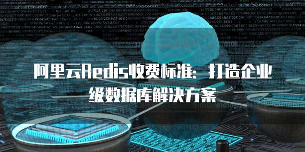 阿里云Redis收费标准:打造企业级数据库解决方案