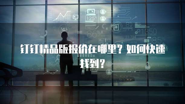 钉钉精品版报价在哪里?如何快速找到?