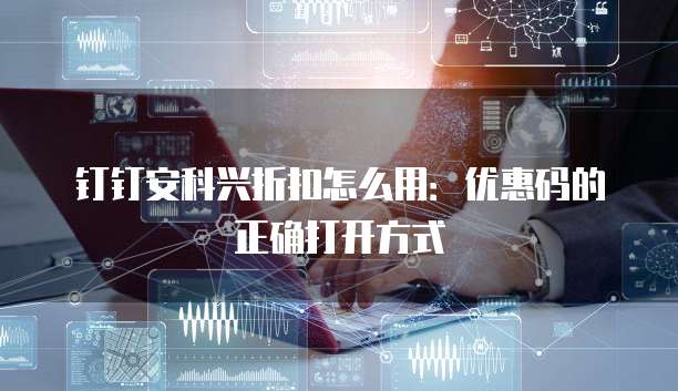 钉钉安科兴折扣怎么用:优惠码的正确打开方式
