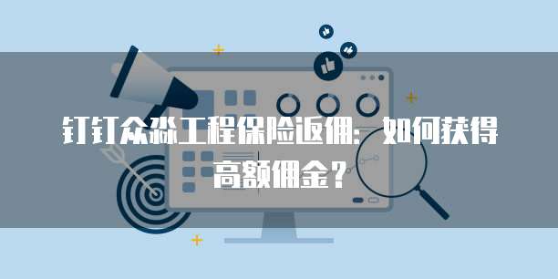钉钉众淼工程保险返佣:如何获得高额佣金?