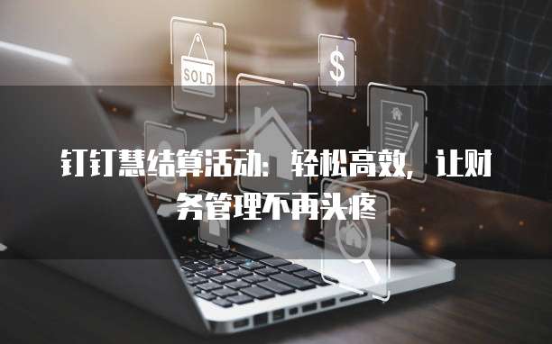 钉钉慧结算活动：轻松高效，让财务管理不再头疼