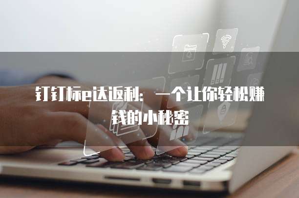 钉钉标e达返利:一个让你轻松赚钱的小秘密