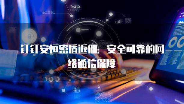 钉钉安恒密盾返佣:安全可靠的网络通信保障