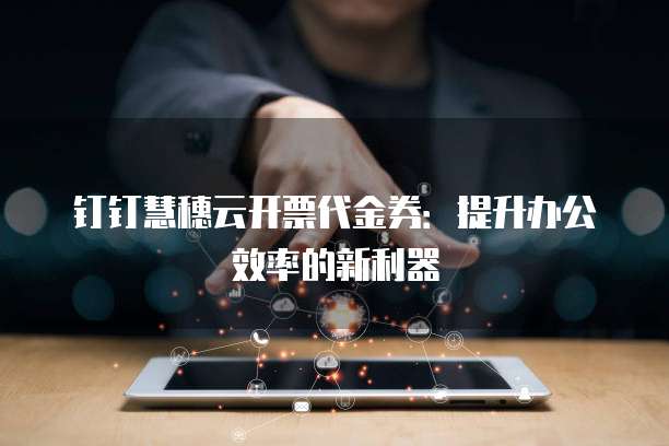 钉钉慧穗云开票代金券:提升办公效率的新利器