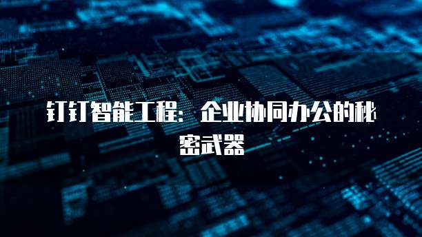 钉钉智能工程:企业协同办公的秘密武器