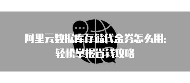 阿里云数据库存储代金券怎么用:轻松掌握省钱攻略