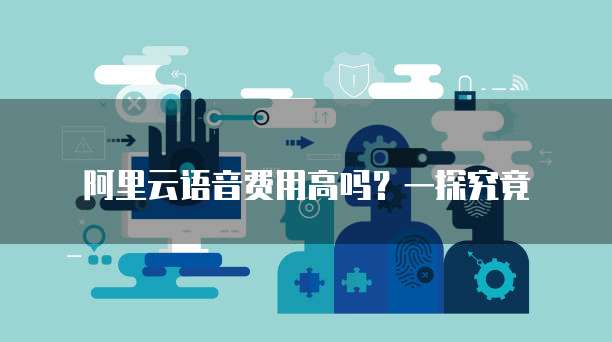 阿里云语音费用高吗?一探究竟