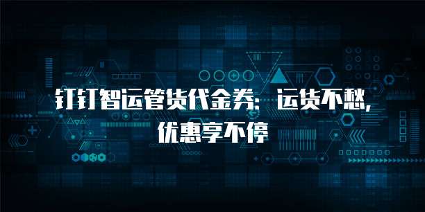 钉钉智运管货代金券:运货不愁,优惠享不停