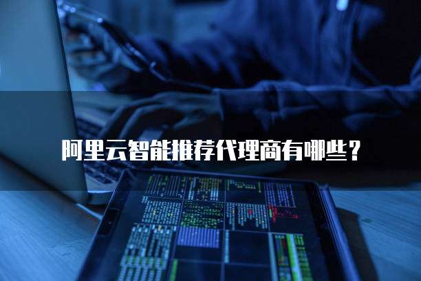 阿里云智能推荐代理商有哪些？