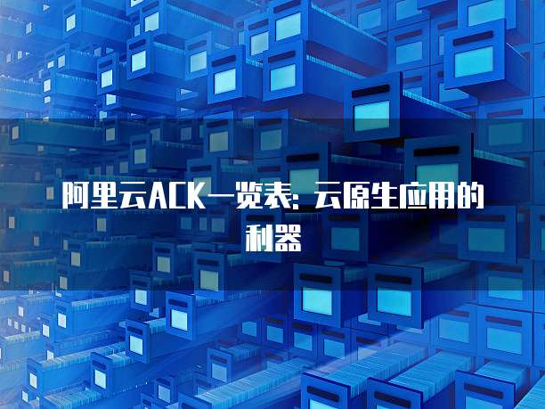 阿里云ACK一览表: 云原生应用的利器