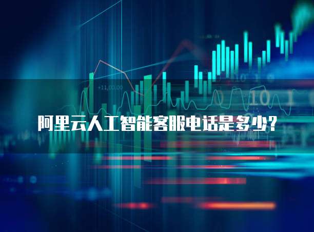 阿里云人工智能客服电话是多少?