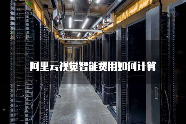 阿里云视觉智能费用如何计算