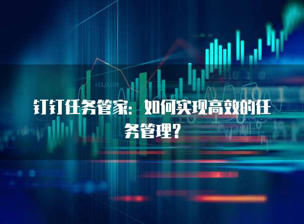 钉钉任务管家：如何实现高效的任务管理？