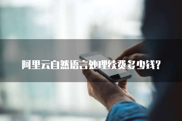 阿里云自然语言处理续费多少钱?