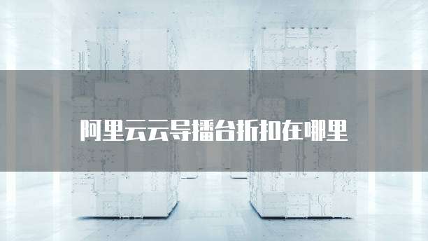 阿里云云导播台折扣在哪里