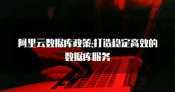阿里云数据库政策:打造稳定高效的数据库服务