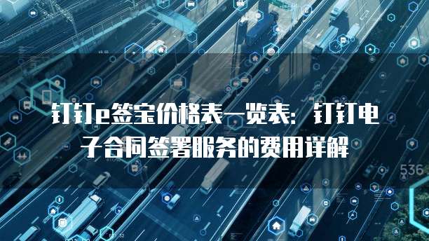 钉钉e签宝价格表一览表:钉钉电子合同签署服务的费用详解