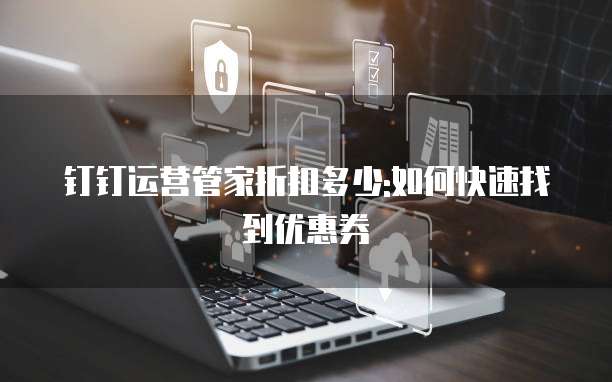 钉钉运营管家折扣多少:如何快速找到优惠券