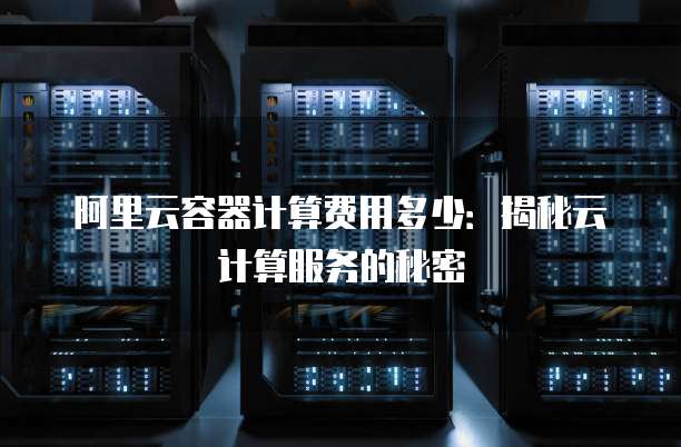 阿里云容器计算费用多少:揭秘云计算服务的秘密