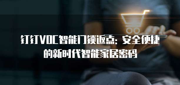 钉钉VOC智能门锁返点: 安全便捷的新时代智能家居密码