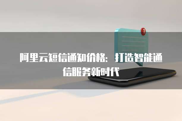 阿里云短信通知价格:打造智能通信服务新时代