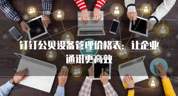 钉钉公贝设备管理价格表:让企业通讯更高效