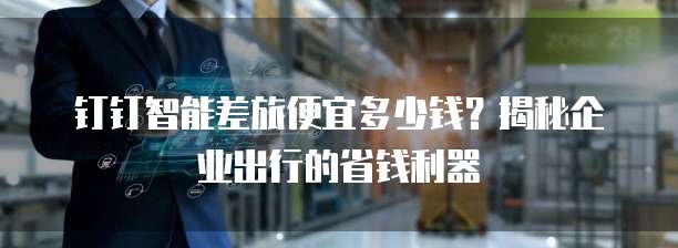 钉钉智能差旅便宜多少钱?揭秘企业出行的省钱利器