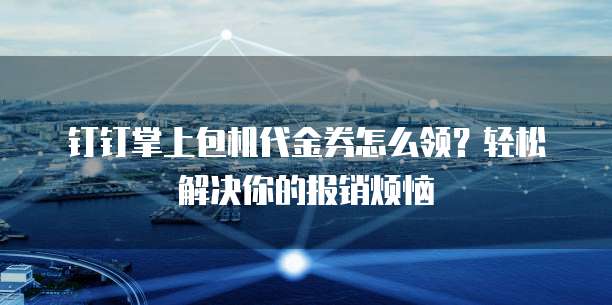 钉钉掌上包机代金券怎么领?轻松解决你的报销烦恼
