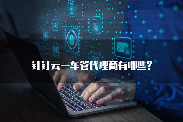 钉钉云一车管代理商有哪些?