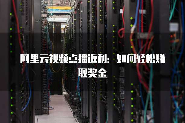 阿里云视频点播返利：如何轻松赚取奖金