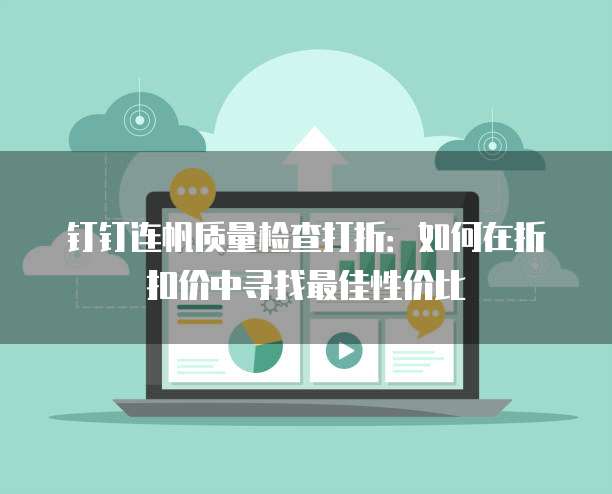 钉钉连帆质量检查打折:如何在折扣价中寻找最佳性价比