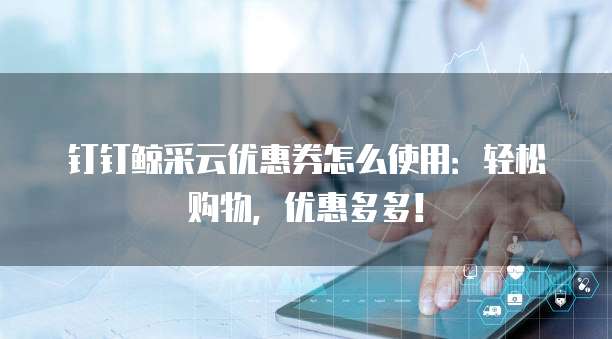 钉钉鲸采云优惠券怎么使用:轻松购物,优惠多多!