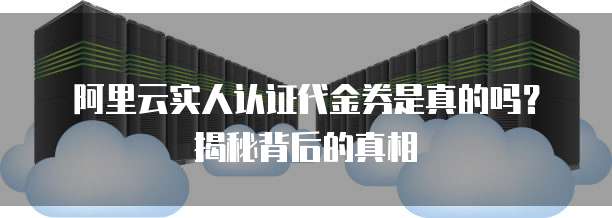 阿里云实人认证代金券是真的吗?揭秘背后的真相