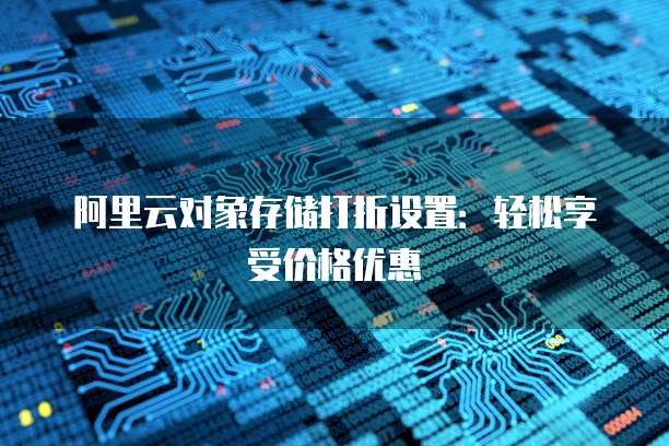 阿里云对象存储打折设置:轻松享受价格优惠