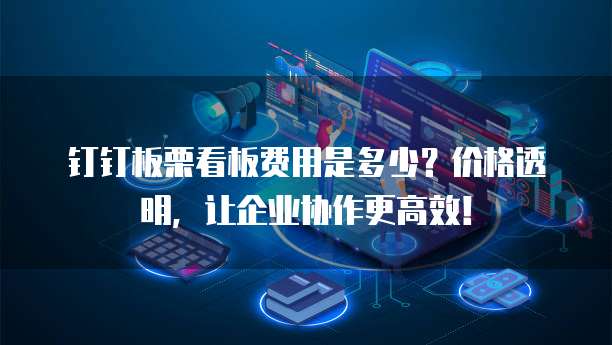 钉钉板栗看板费用是多少?价格透明,让企业协作更高效!