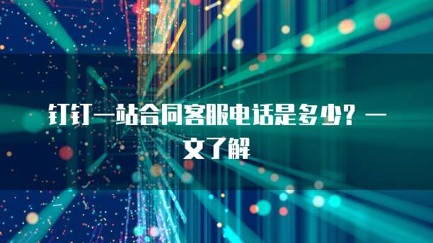 钉钉一站合同客服电话是多少?一文了解
