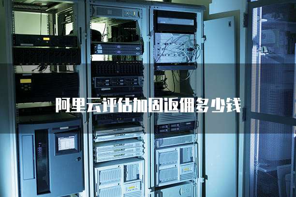 阿里云评估加固返佣多少钱